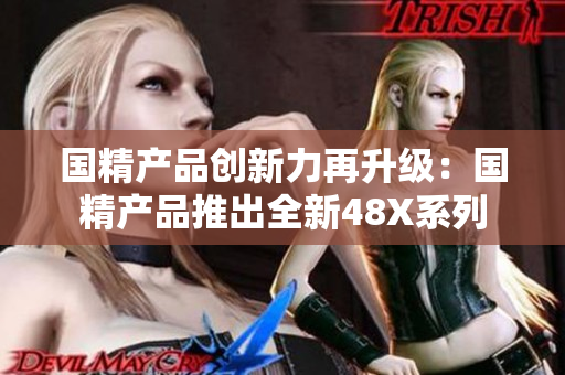 国精产品创新力再升级：国精产品推出全新48X系列