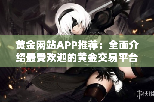 黄金网站APP推荐：全面介绍最受欢迎的黄金交易平台
