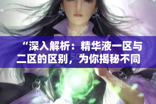 “深入解析：精华液一区与二区的区别，为你揭秘不同配方的功效与使用技巧！”
