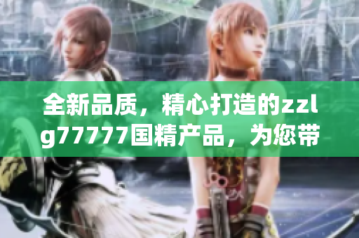 全新品质，精心打造的zzlg77777国精产品，为您带来卓越体验！