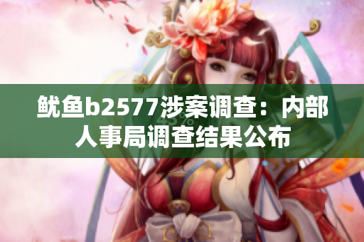 鱿鱼b2577涉案调查：内部人事局调查结果公布