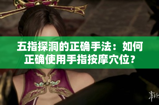 五指探洞的正确手法：如何正确使用手指按摩穴位？