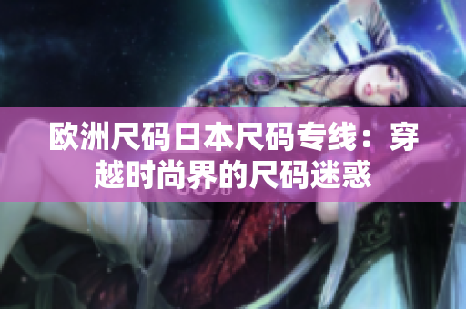 欧洲尺码日本尺码专线：穿越时尚界的尺码迷惑