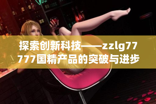 探索创新科技——zzlg77777国精产品的突破与进步