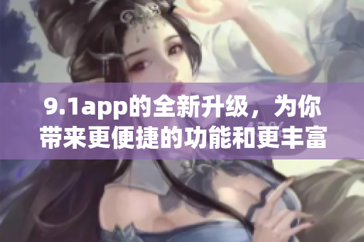 9.1app的全新升级，为你带来更便捷的功能和更丰富的内容