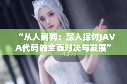 “从人到狗：深入探讨JAVA代码的全面对决与发展”