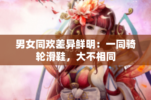 男女同欢差异鲜明：一同骑轮滑鞋，大不相同