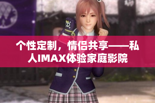 个性定制，情侣共享——私人IMAX体验家庭影院
