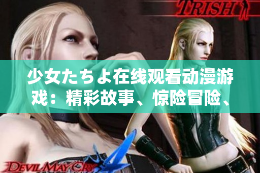 少女たちよ在线观看动漫游戏：精彩故事、惊险冒险、丰富角色，尽在眼前