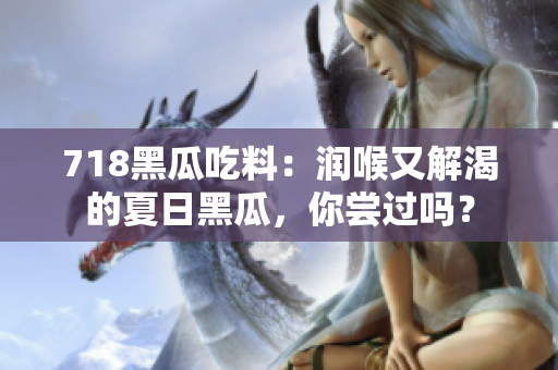 718黑瓜吃料：润喉又解渴的夏日黑瓜，你尝过吗？