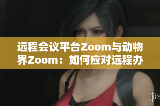 远程会议平台Zoom与动物界Zoom：如何应对远程办公中的各种动物干扰？