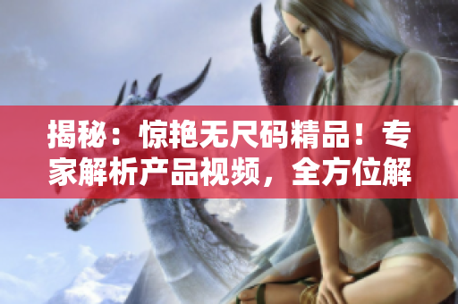 揭秘：惊艳无尺码精品！专家解析产品视频，全方位解读尺码难题！