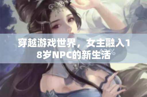 穿越游戏世界，女主融入18岁NPC的新生活