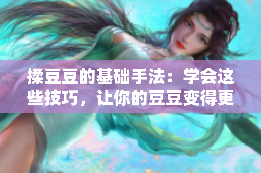 揉豆豆的基础手法：学会这些技巧，让你的豆豆变得更加美味