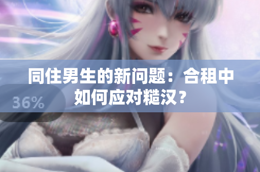 同住男生的新问题：合租中如何应对糙汉？