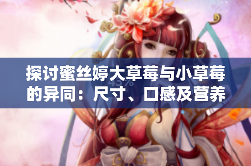 探讨蜜丝婷大草莓与小草莓的异同：尺寸、口感及营养价值对比