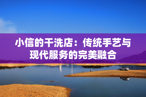 小信的干洗店：传统手艺与现代服务的完美融合