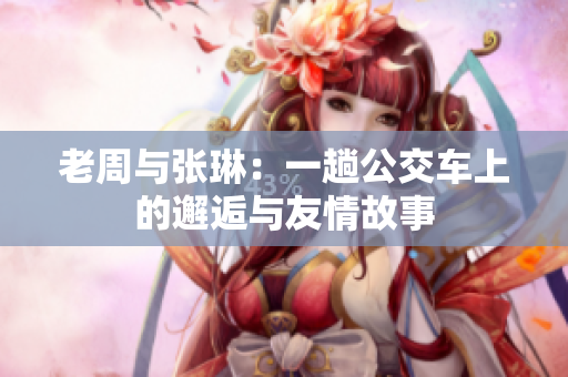 老周与张琳：一趟公交车上的邂逅与友情故事
