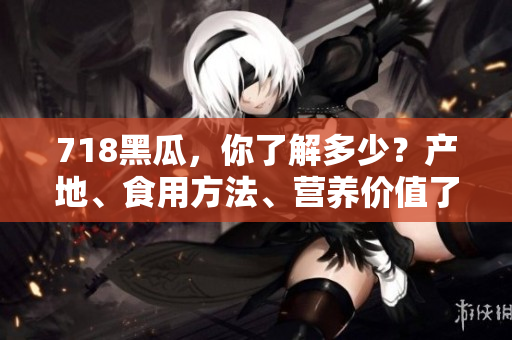718黑瓜，你了解多少？产地、食用方法、营养价值了解一下