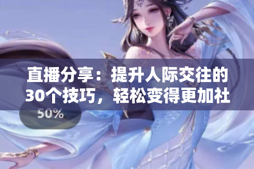直播分享：提升人际交往的30个技巧，轻松变得更加社交！