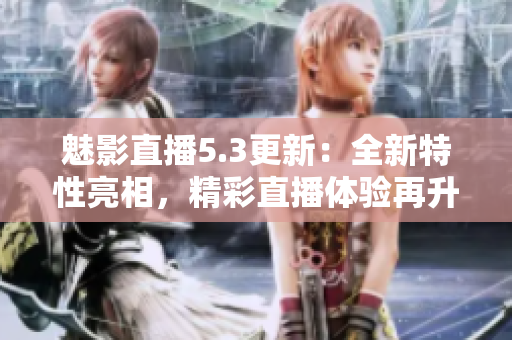魅影直播5.3更新：全新特性亮相，精彩直播体验再升级