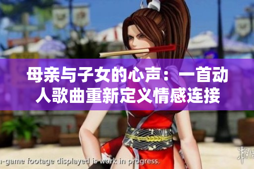 母亲与子女的心声：一首动人歌曲重新定义情感连接