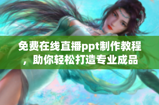 免费在线直播ppt制作教程，助你轻松打造专业成品