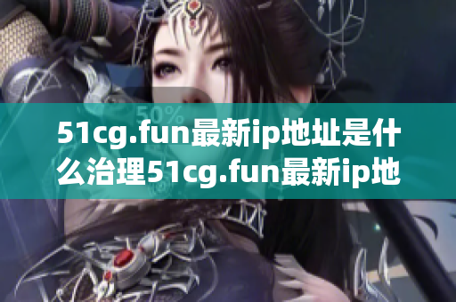 51cg.fun最新ip地址是什么治理51cg.fun最新ip地址是什么
