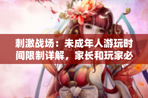 刺激战场：未成年人游玩时间限制详解，家长和玩家必读
