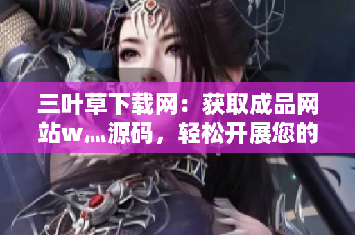 三叶草下载网：获取成品网站w灬源码，轻松开展您的项目