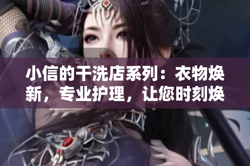 小信的干洗店系列:衣物焕新,专业护理,让您时刻焕发光彩 小信的干洗店系列:衣物焕新,专业护理,让您时刻焕发光彩