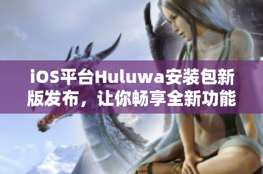 iOS平台Huluwa安装包新版发布，让你畅享全新功能