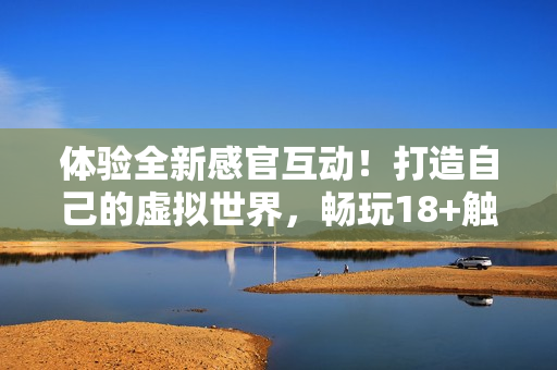 体验全新感官互动！打造自己的虚拟世界，畅玩18+触控游戏手游