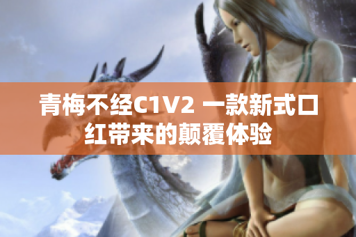 青梅不经C1V2 一款新式口红带来的颠覆体验