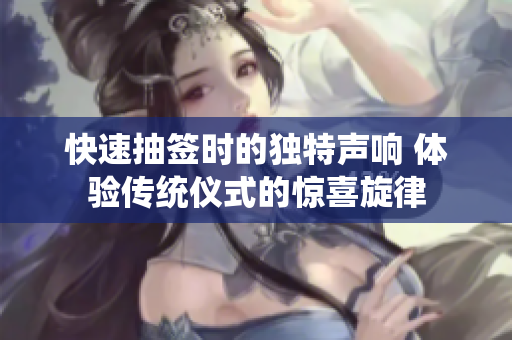 快速抽签时的独特声响 体验传统仪式的惊喜旋律