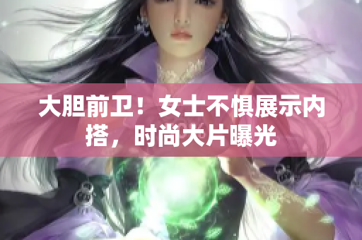 大胆前卫！女士不惧展示内搭，时尚大片曝光