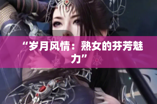 “岁月风情：熟女的芬芳魅力”