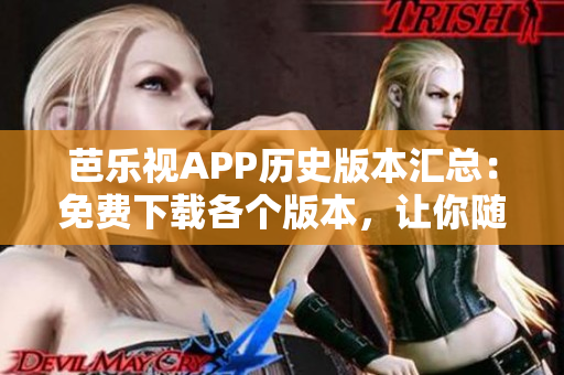 芭乐视APP历史版本汇总：免费下载各个版本，让你随心切换体验
