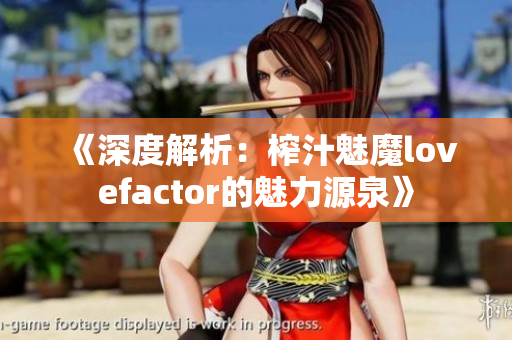 《深度解析：榨汁魅魔lovefactor的魅力源泉》