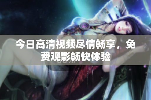 今日高清视频尽情畅享，免费观影畅快体验