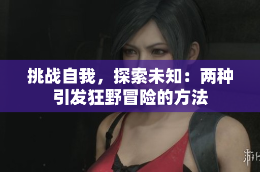 挑战自我，探索未知：两种引发狂野冒险的方法