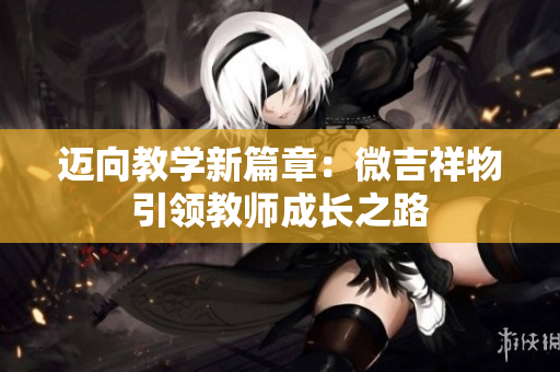 迈向教学新篇章：微吉祥物引领教师成长之路
