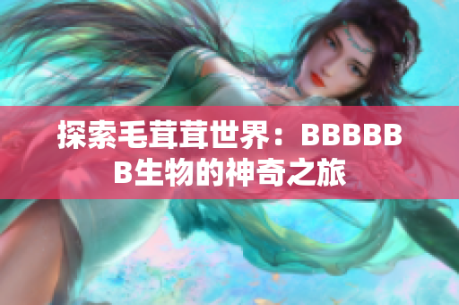 探索毛茸茸世界：BBBBBB生物的神奇之旅