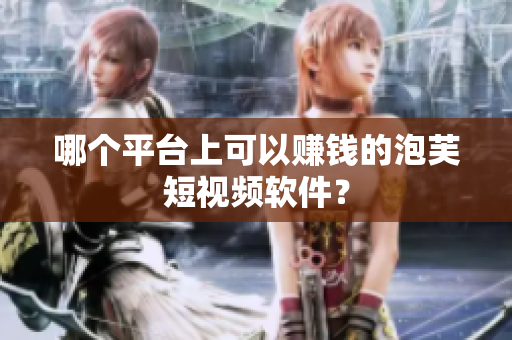 哪个平台上可以赚钱的泡芙短视频软件？
