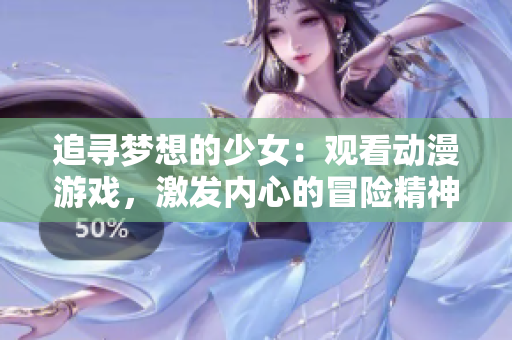 追寻梦想的少女：观看动漫游戏，激发内心的冒险精神