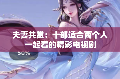 夫妻共赏：十部适合两个人一起看的精彩电视剧