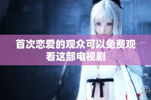 首次恋爱的观众可以免费观看这部电视剧