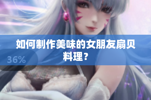 如何制作美味的女朋友扇贝料理？