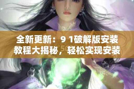 全新更新：9 1破解版安装教程大揭秘，轻松实现安装成功