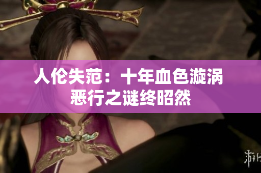 人伦失范：十年血色漩涡 恶行之谜终昭然